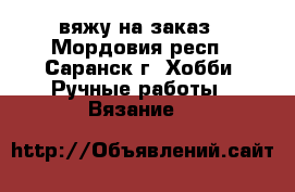вяжу на заказ - Мордовия респ., Саранск г. Хобби. Ручные работы » Вязание   
